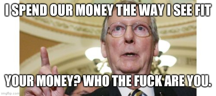 Mitch McConnell Meme | I SPEND OUR MONEY THE WAY I SEE FIT YOUR MONEY? WHO THE FUCK ARE YOU. | image tagged in memes,mitch mcconnell | made w/ Imgflip meme maker