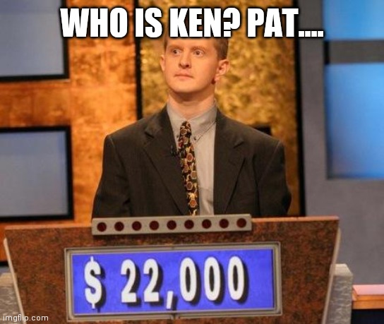 Ken Jennings on Jeopardy | WHO IS KEN? PAT.... | image tagged in ken jennings on jeopardy | made w/ Imgflip meme maker