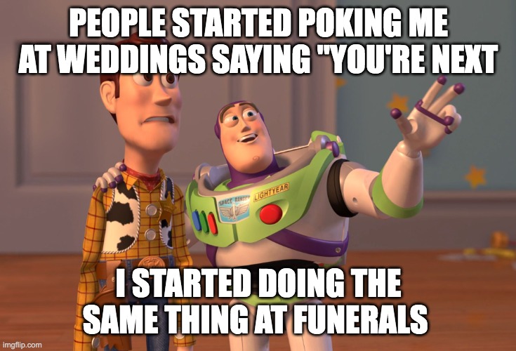 You're next | PEOPLE STARTED POKING ME AT WEDDINGS SAYING "YOU'RE NEXT; I STARTED DOING THE SAME THING AT FUNERALS | image tagged in memes,x x everywhere,weddings | made w/ Imgflip meme maker