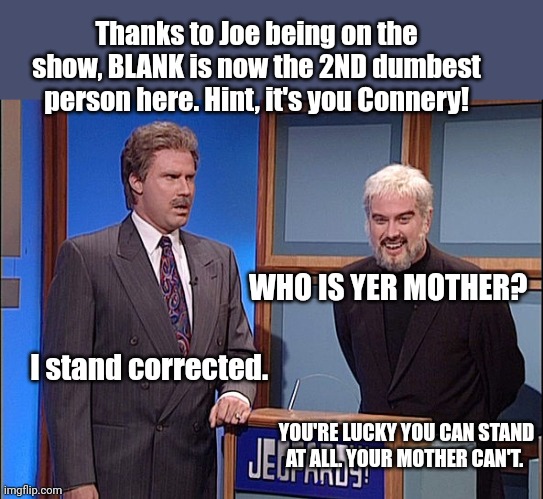 Jeopardy | WHO IS YER MOTHER? Thanks to Joe being on the show, BLANK is now the 2ND dumbest person here. Hint, it's you Connery! I stand corrected. YOU | image tagged in jeopardy | made w/ Imgflip meme maker