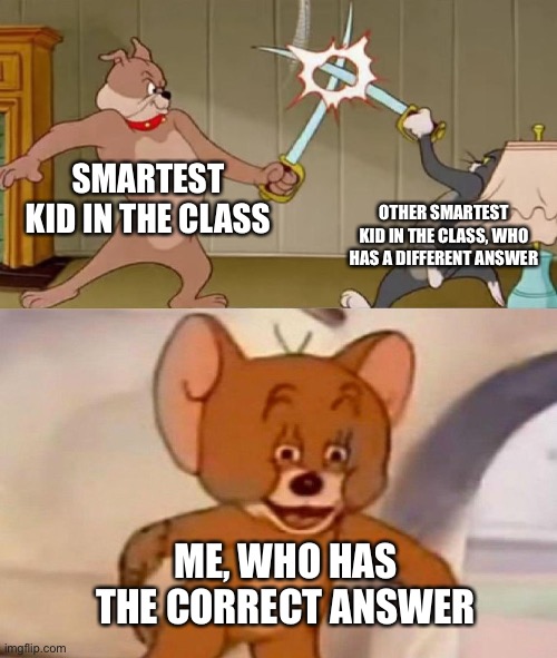 Tom and Jerry swordfight | SMARTEST KID IN THE CLASS OTHER SMARTEST KID IN THE CLASS, WHO HAS A DIFFERENT ANSWER ME, WHO HAS THE CORRECT ANSWER | image tagged in tom and jerry swordfight | made w/ Imgflip meme maker