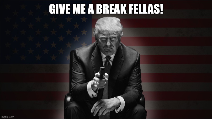 Trump with a gun | GIVE ME A BREAK FELLAS! | image tagged in trump with a gun | made w/ Imgflip meme maker