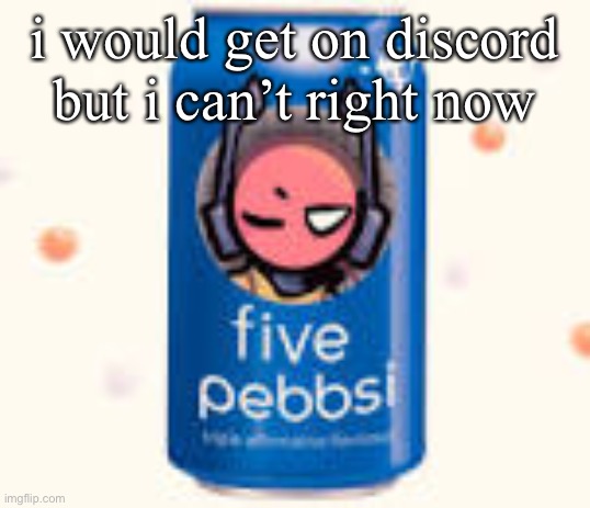 five pebbsi | i would get on discord but i can’t right now | image tagged in five pebbsi | made w/ Imgflip meme maker