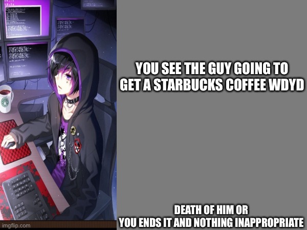 YOU SEE THE GUY GOING TO GET A STARBUCKS COFFEE WDYD; DEATH OF HIM OR YOU ENDS IT AND NOTHING INAPPROPRIATE | made w/ Imgflip meme maker