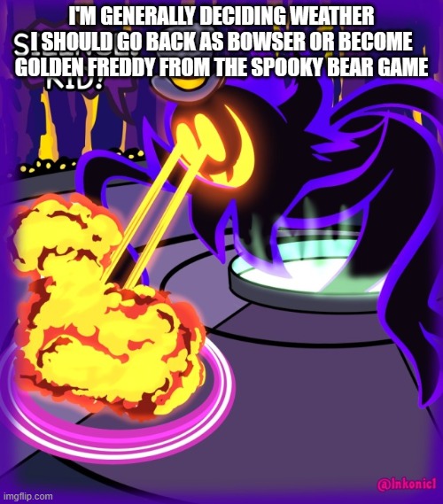 SILENCE, KID | I'M GENERALLY DECIDING WEATHER I SHOULD GO BACK AS BOWSER OR BECOME GOLDEN FREDDY FROM THE SPOOKY BEAR GAME | image tagged in silence kid | made w/ Imgflip meme maker