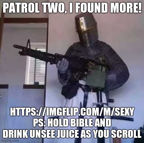 WHY? https://imgflip.com/m/sexy | PATROL TWO, I FOUND MORE! HTTPS://IMGFLIP.COM/M/SEXY PS: HOLD BIBLE AND DRINK UNSEE JUICE AS YOU SCROLL | image tagged in crusader knight with m60 machine gun | made w/ Imgflip meme maker