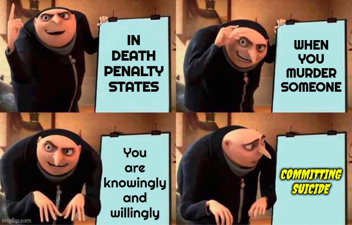 Assisted, Legal And Witnessed Suicide That'll Take 17 Years And Hundreds Of Thousands Of Tax Payer Dollars For You To Commit | IN DEATH PENALTY STATES; WHEN YOU MURDER
SOMEONE; COMMITTING SUICIDE; You
are
knowingly
and
willingly | image tagged in memes,gru's plan,suicide by lethal injection,death penalty,murder | made w/ Imgflip meme maker