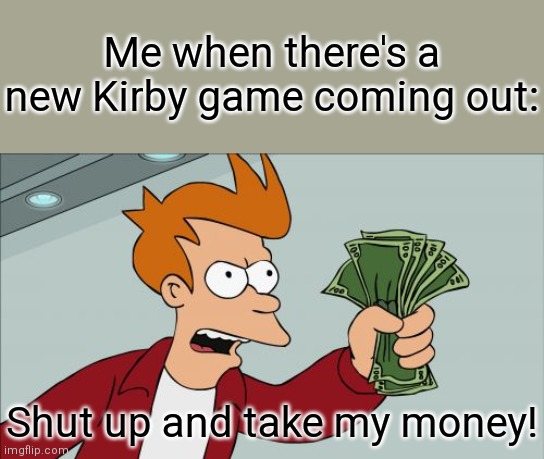 Relatable for real, right now. | Me when there's a new Kirby game coming out:; Shut up and take my money! | image tagged in memes,shut up and take my money fry,kirby,relatable | made w/ Imgflip meme maker