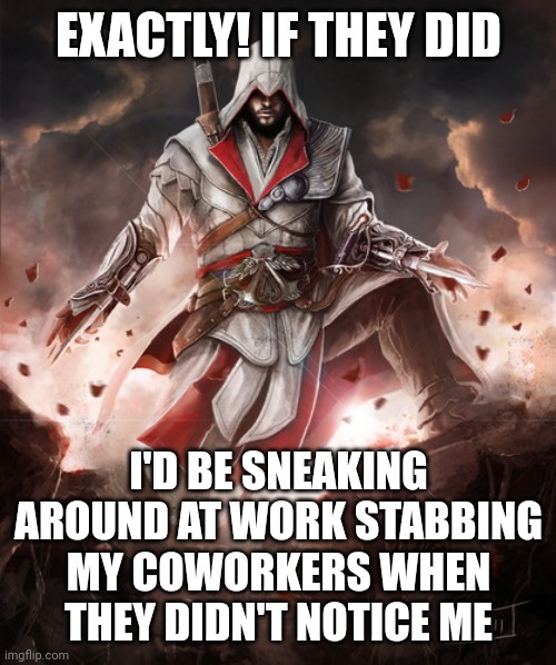 Ezio | EXACTLY! IF THEY DID I'D BE SNEAKING AROUND AT WORK STABBING MY COWORKERS WHEN THEY DIDN'T NOTICE ME | image tagged in ezio | made w/ Imgflip meme maker