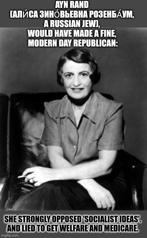 Ayn Rand would have made a fine, modern day Republican | AYN RAND 
(АЛИ́СА ЗИНО́ВЬЕВНА РОЗЕНБА́УМ, 
A RUSSIAN JEW), 
WOULD HAVE MADE A FINE, 
MODERN DAY REPUBLICAN:; SHE STRONGLY OPPOSED 'SOCIALIST IDEAS'.
AND LIED TO GET WELFARE AND MEDICARE. | image tagged in think about it,socialism,conservative hypocrisy,ayn rand | made w/ Imgflip meme maker
