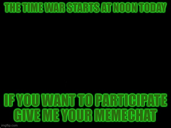 To the people who have give me your OC but not your Memechat I need your Memechat | THE TIME WAR STARTS AT NOON TODAY; IF YOU WANT TO PARTICIPATE GIVE ME YOUR MEMECHAT | image tagged in blank white template | made w/ Imgflip meme maker