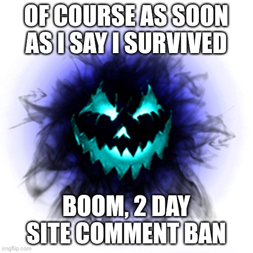 B-60 | OF COURSE AS SOON AS I SAY I SURVIVED; BOOM, 2 DAY SITE COMMENT BAN | image tagged in b-60 | made w/ Imgflip meme maker