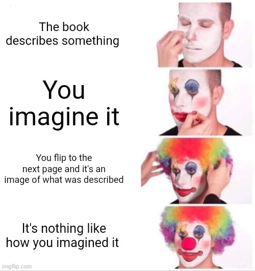 Just me or no? | The book describes something; You imagine it; You flip to the next page and it's an image of what was described; It's nothing like how you imagined it | image tagged in memes,clown applying makeup | made w/ Imgflip meme maker