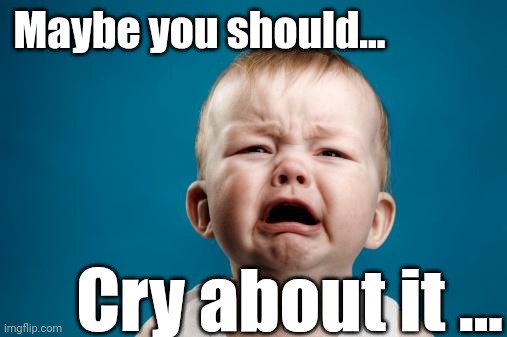 crybaby | Maybe you should... Cry about it ... | image tagged in crybaby | made w/ Imgflip meme maker