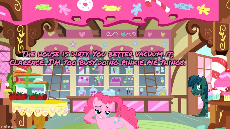 Sugarcube Corner | The house is dirty. You better vacuum it, Clarence. I'm too busy doing pinkie pie things. | image tagged in sugarcube corner | made w/ Imgflip meme maker