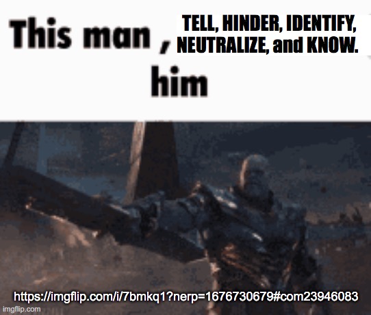 This man, _____ him | TELL, HINDER, IDENTIFY, NEUTRALIZE, and KNOW. https://imgflip.com/i/7bmkq1?nerp=1676730679#com23946083 | image tagged in this man _____ him | made w/ Imgflip meme maker