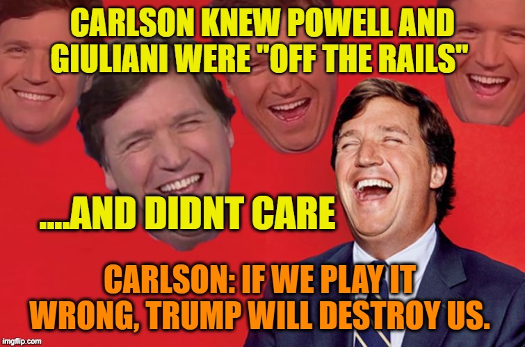Tucker laughs at libs | CARLSON KNEW POWELL AND GIULIANI WERE "OFF THE RAILS" CARLSON: IF WE PLAY IT WRONG, TRUMP WILL DESTROY US. ....AND DIDNT CARE | image tagged in tucker laughs at libs | made w/ Imgflip meme maker