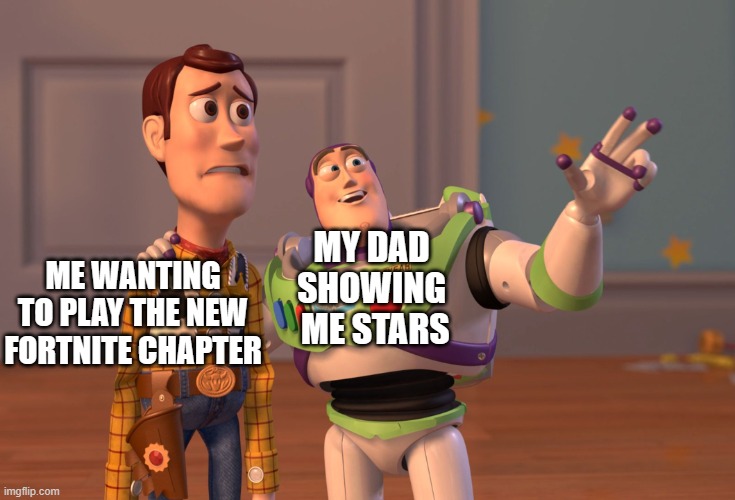 X, X Everywhere Meme | MY DAD 
SHOWING 
ME STARS; ME WANTING TO PLAY THE NEW FORTNITE CHAPTER | image tagged in memes,x x everywhere | made w/ Imgflip meme maker