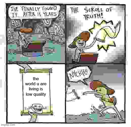 The Scroll Of Truth Meme | the world u are living is low quality | image tagged in memes,the scroll of truth | made w/ Imgflip meme maker