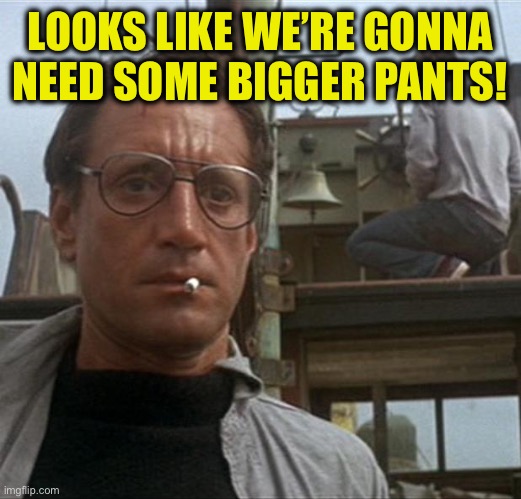 jaws | LOOKS LIKE WE’RE GONNA NEED SOME BIGGER PANTS! | image tagged in jaws | made w/ Imgflip meme maker