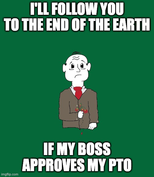 I'll follow you to to the end of the earth if the boss approves my pto | I'LL FOLLOW YOU TO THE END OF THE EARTH; IF MY BOSS APPROVES MY PTO | image tagged in walt wiltman | made w/ Imgflip meme maker