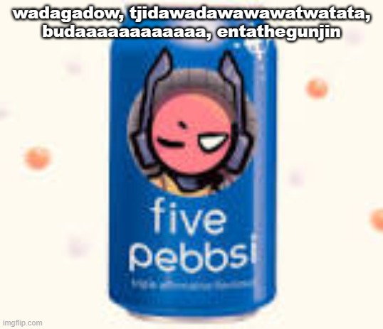 five pebbsi | wadagadow, tjidawadawawawatwatata, budaaaaaaaaaaaa, entathegunjin | image tagged in five pebbsi | made w/ Imgflip meme maker