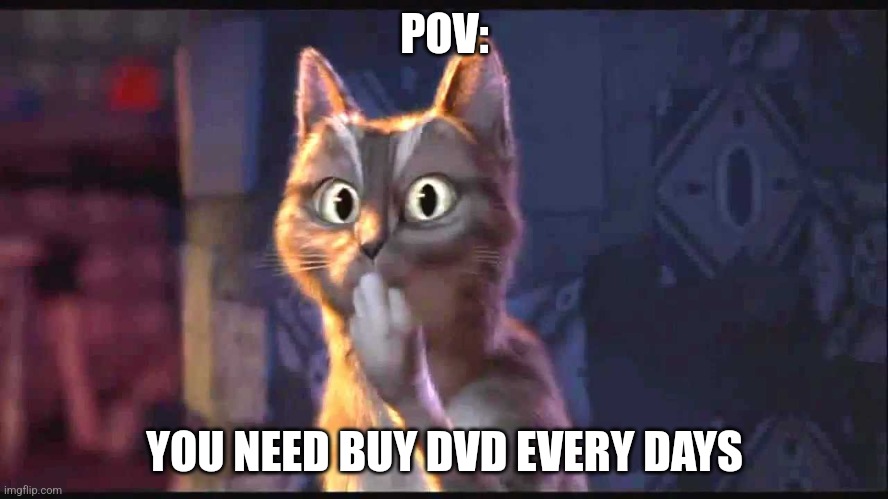 POV | POV:; YOU NEED BUY DVD EVERY DAYS | image tagged in cat ooh puss in boots | made w/ Imgflip meme maker