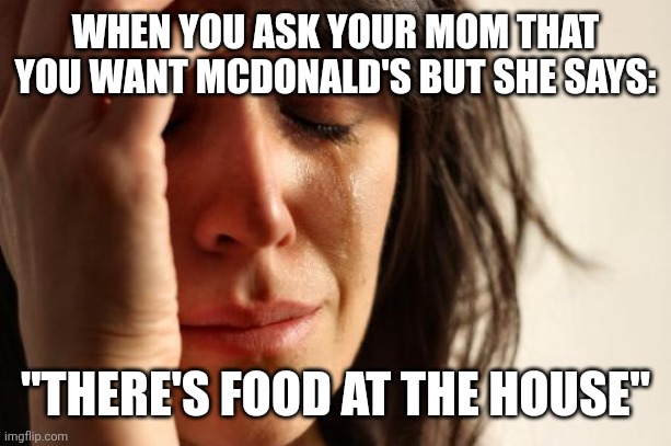 This is the only excuse parents got | WHEN YOU ASK YOUR MOM THAT YOU WANT MCDONALD'S BUT SHE SAYS:; "THERE'S FOOD AT THE HOUSE" | image tagged in memes,first world problems | made w/ Imgflip meme maker