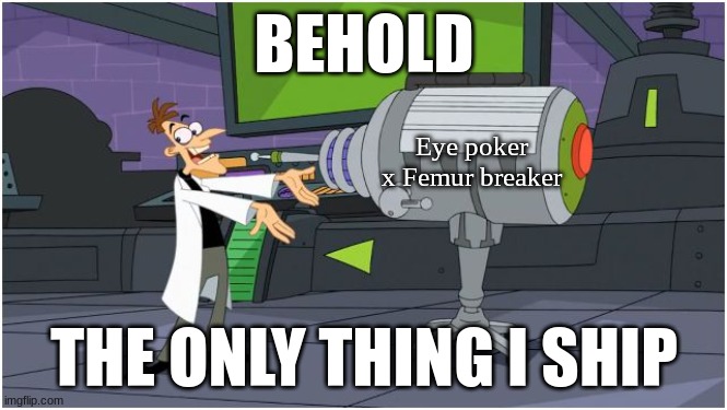 Behold Dr. Doofenshmirtz | BEHOLD; Eye poker x Femur breaker; THE ONLY THING I SHIP | image tagged in behold dr doofenshmirtz | made w/ Imgflip meme maker