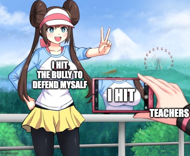 teachers | I HIT THE BULLY TO DEFEND MYSALF; I HIT; TEACHERS | image tagged in camera zoomed on pok mon rosa's breasts with hat - meme template | made w/ Imgflip meme maker