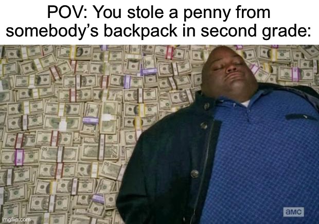 WRITSH |  POV: You stole a penny from somebody’s backpack in second grade: | image tagged in huell money | made w/ Imgflip meme maker