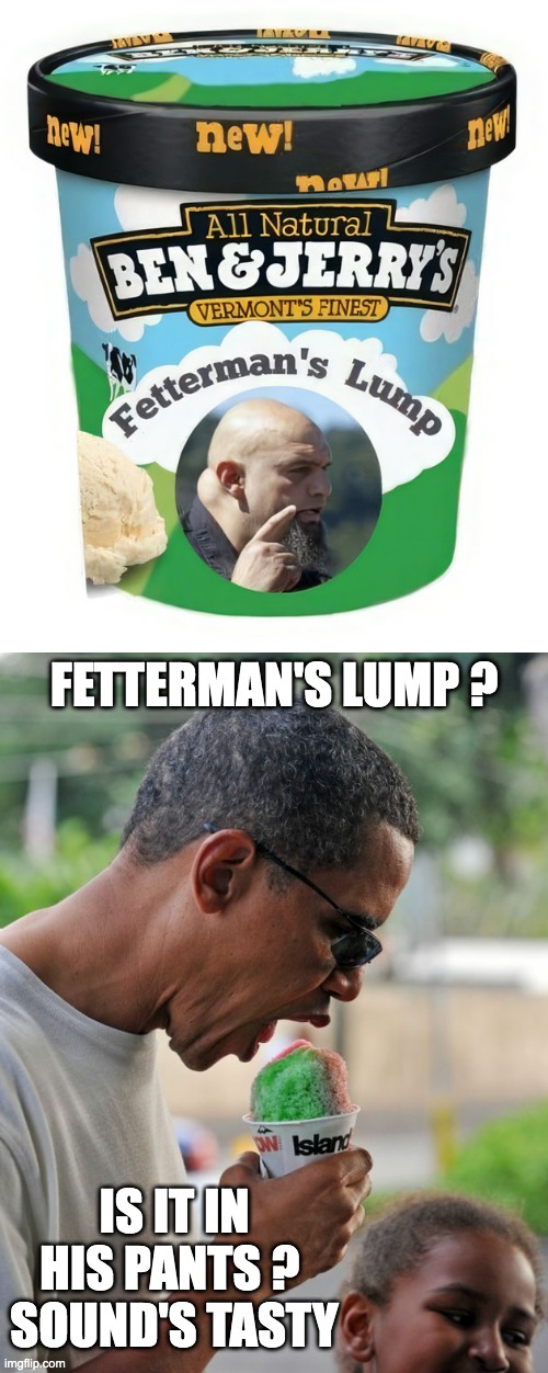 The Homo Sapien like Former President loves big lumps . . . Just ask Michael | FETTERMAN'S LUMP ? IS IT IN HIS PANTS ? 
SOUND'S TASTY | made w/ Imgflip meme maker