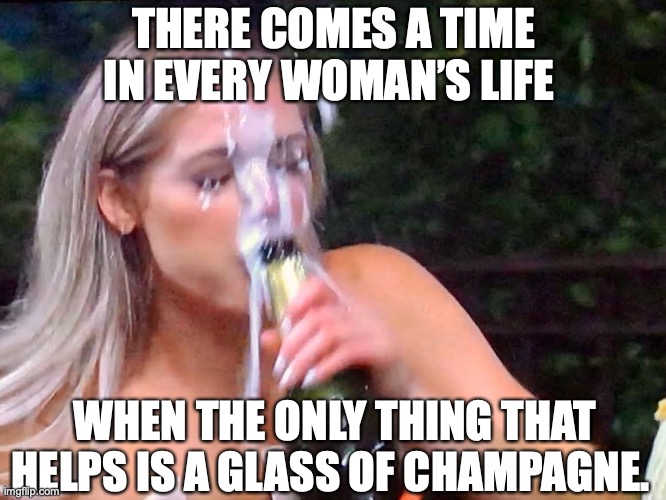 Thanks champagne! | THERE COMES A TIME IN EVERY WOMAN’S LIFE; WHEN THE ONLY THING THAT HELPS IS A GLASS OF CHAMPAGNE. | image tagged in bachelor champagne,celebration,bubbles | made w/ Imgflip meme maker