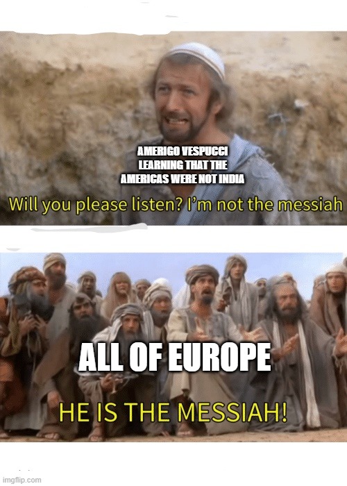 casually gets 2 continents named after you | AMERIGO VESPUCCI LEARNING THAT THE AMERICAS WERE NOT INDIA; ALL OF EUROPE | image tagged in he is the messiah,memes | made w/ Imgflip meme maker