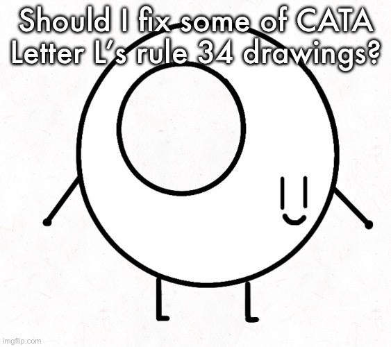 Should I | Should I fix some of CATA Letter L’s rule 34 drawings? | image tagged in cata letter l,l | made w/ Imgflip meme maker