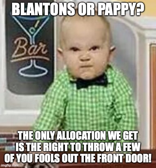 The whiskey world has gotten crazy, friends... | BLANTONS OR PAPPY? THE ONLY ALLOCATION WE GET IS THE RIGHT TO THROW A FEW OF YOU FOOLS OUT THE FRONT DOOR! | image tagged in baby bartender,bourbon,grumpy | made w/ Imgflip meme maker