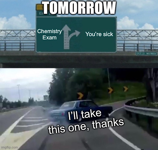 I’ll take this one, thanks | TOMORROW; Chemistry Exam; You’re sick; I’ll take this one, thanks | image tagged in memes,left exit 12 off ramp,school | made w/ Imgflip meme maker