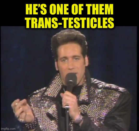 Andrew Dice Clay | HE’S ONE OF THEM
TRANS-TESTICLES | image tagged in andrew dice clay | made w/ Imgflip meme maker