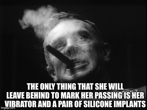 General Ripper (Dr. Strangelove) | THE ONLY THING THAT SHE WILL LEAVE BEHIND TO MARK HER PASSING IS HER VIBRATOR AND A PAIR OF SILICONE IMPLANTS | image tagged in general ripper dr strangelove | made w/ Imgflip meme maker