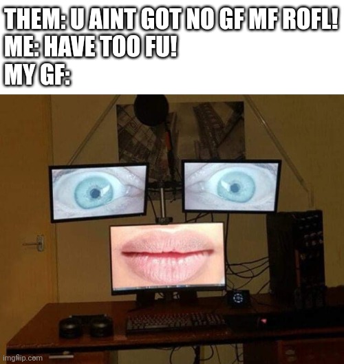 PC gamers get all the girls | THEM: U AINT GOT NO GF MF ROFL!
ME: HAVE TOO FU!
MY GF: | image tagged in pc master race,gamer,girlfriend,chick magnet,player,liar | made w/ Imgflip meme maker