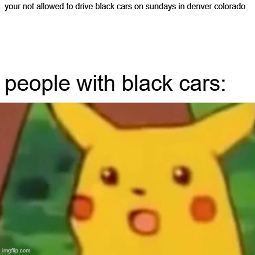 Surprised Pikachu Meme | your not allowed to drive black cars on sundays in denver colorado; people with black cars: | image tagged in memes,surprised pikachu | made w/ Imgflip meme maker