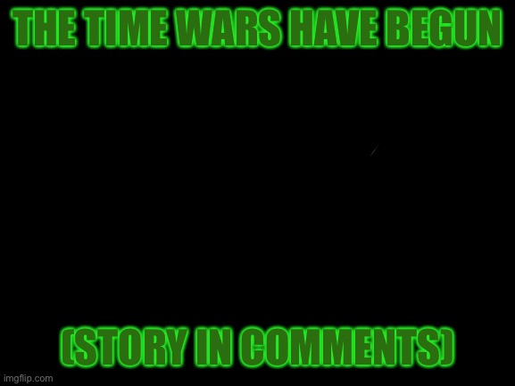 Blank White Template | THE TIME WARS HAVE BEGUN; (STORY IN COMMENTS) | image tagged in blank white template | made w/ Imgflip meme maker