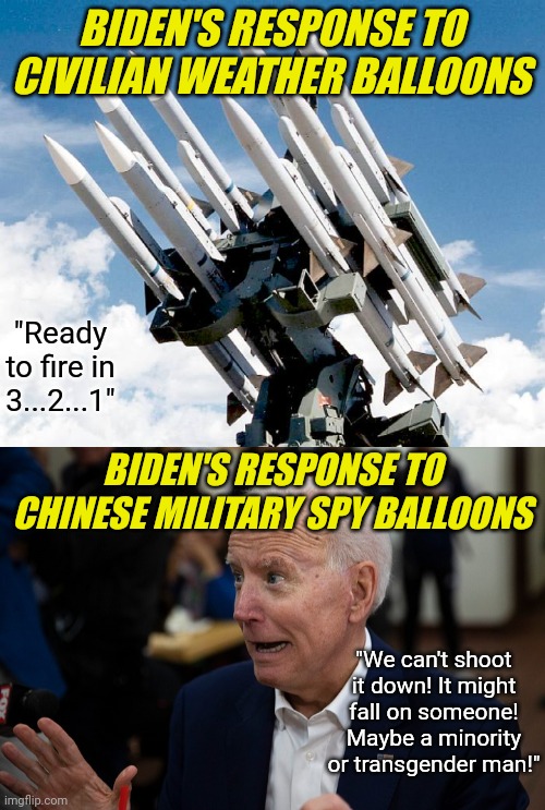 I didn't know the word Puny Weakness was an anagram of the name Joe Biden. But it makes sense | BIDEN'S RESPONSE TO CIVILIAN WEATHER BALLOONS; "Ready to fire in 3...2...1"; BIDEN'S RESPONSE TO CHINESE MILITARY SPY BALLOONS; "We can't shoot it down! It might fall on someone! Maybe a minority or transgender man!" | image tagged in old uncle joe,liberal logic,china,spying,weak,balloons | made w/ Imgflip meme maker