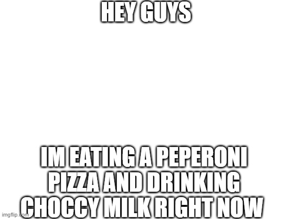 PEPERONI + CHOCCY MILC | HEY GUYS; IM EATING A PEPERONI PIZZA AND DRINKING CHOCCY MILK RIGHT NOW | image tagged in pizza,pizza time,pizza time stops,choccy milk | made w/ Imgflip meme maker