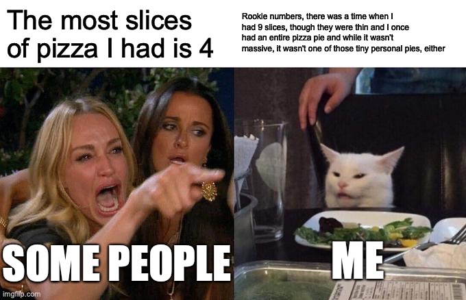 Woman Yelling At Cat | The most slices of pizza I had is 4; Rookie numbers, there was a time when I had 9 slices, though they were thin and I once had an entire pizza pie and while it wasn't massive, it wasn't one of those tiny personal pies, either; ME; SOME PEOPLE | image tagged in memes,woman yelling at cat | made w/ Imgflip meme maker