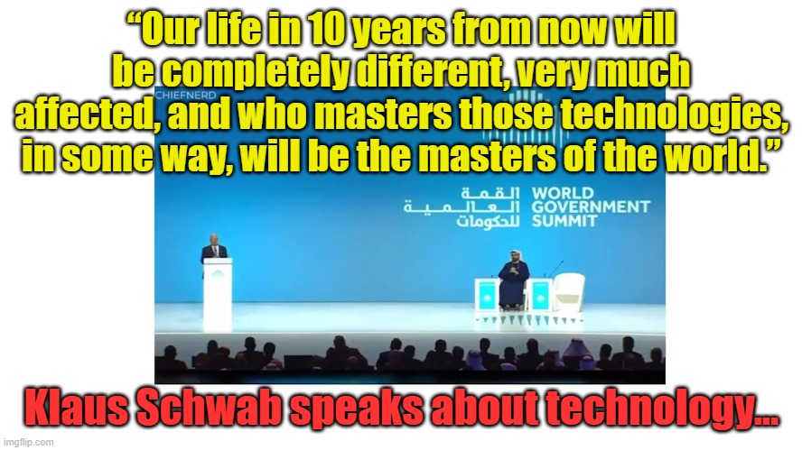 Telling us who will be our masters, Schwab tells us who will be the slaves... | “Our life in 10 years from now will be completely different, very much affected, and who masters those technologies, in some way, will be the masters of the world.”; Klaus Schwab speaks about technology... | image tagged in world government summit | made w/ Imgflip meme maker