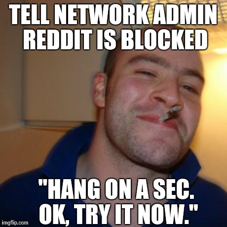 GGG | TELL NETWORK ADMIN REDDIT IS BLOCKED "HANG ON A SEC. OK, TRY IT NOW." | image tagged in ggg,AdviceAnimals | made w/ Imgflip meme maker