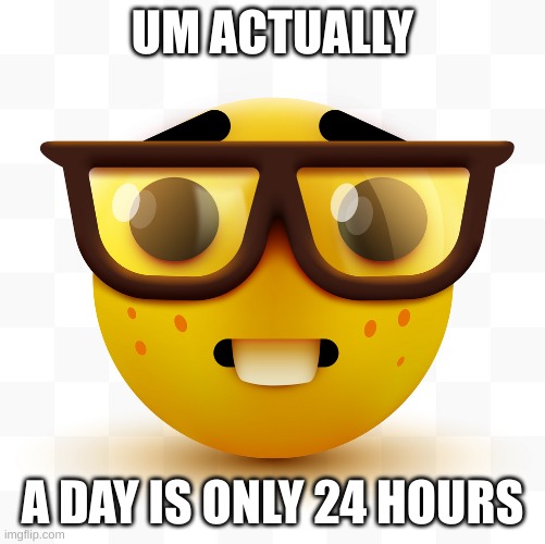 Nerd emoji | UM ACTUALLY A DAY IS ONLY 24 HOURS | image tagged in nerd emoji | made w/ Imgflip meme maker