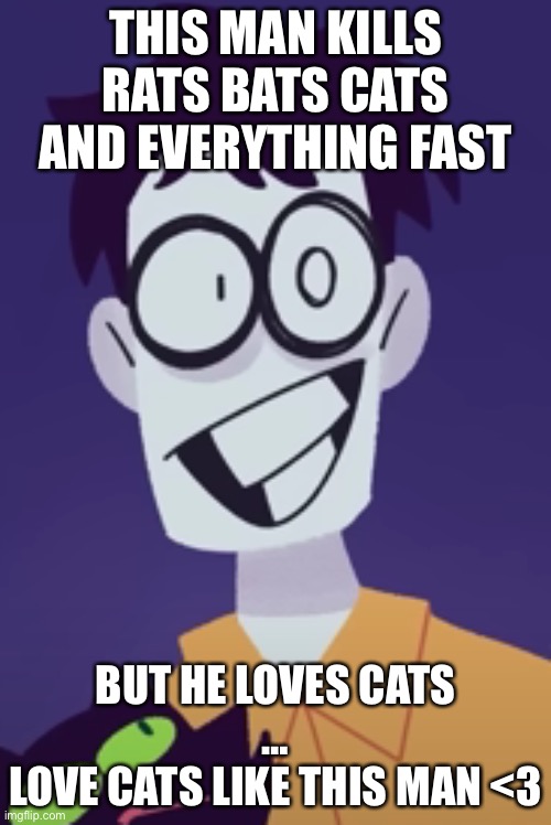 Rats bats cats and everything fast | THIS MAN KILLS RATS BATS CATS AND EVERYTHING FAST; BUT HE LOVES CATS
…
LOVE CATS LIKE THIS MAN <3 | image tagged in this man | made w/ Imgflip meme maker