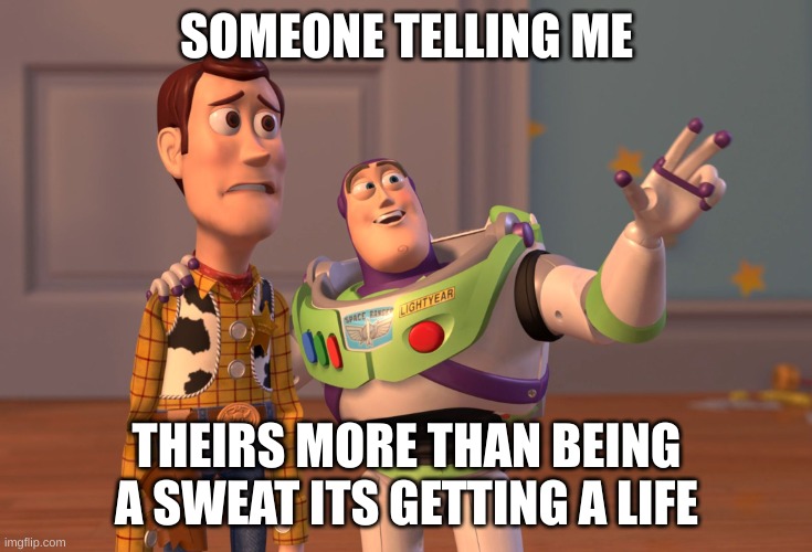 Sweats | SOMEONE TELLING ME; THEIRS MORE THAN BEING A SWEAT ITS GETTING A LIFE | image tagged in memes,x x everywhere,sweat | made w/ Imgflip meme maker